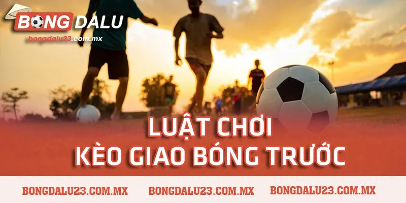 Luật chơi kèo giao bóng trước tại các nhà cái trực tuyến
