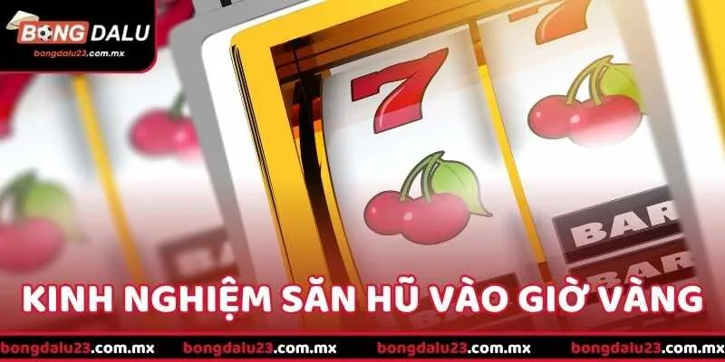 Kinh Nghiệm Săn Hũ Vào Giờ Vàng - Vũ Khí Giúp Bạn “Ăn Đậm”