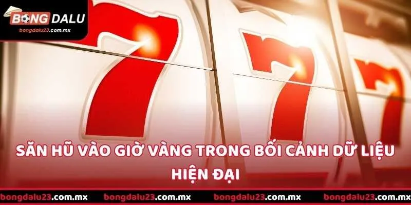 Săn hũ vào giờ vàng trong bối cảnh dữ liệu hiện đại